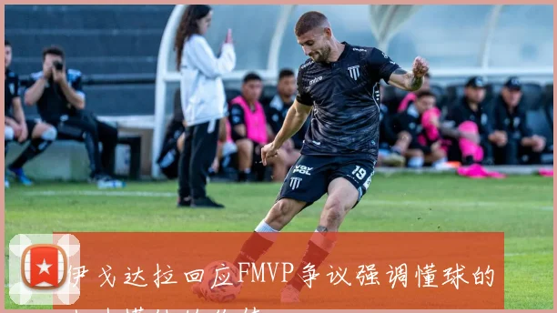 伊戈达拉回应FMVP争议强调懂球的人才懂他的价值