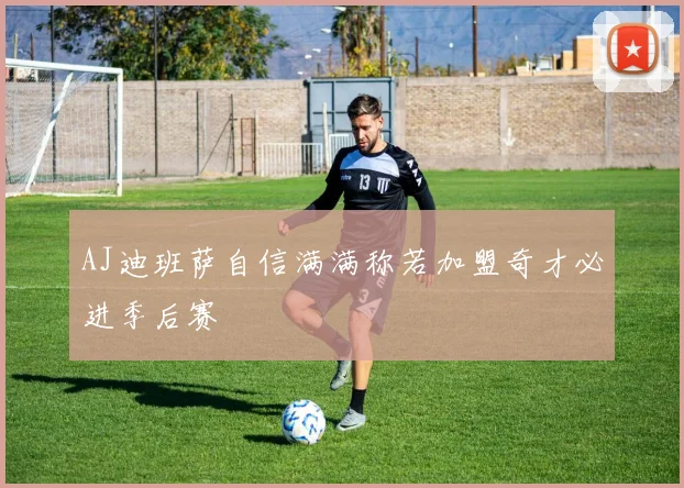 AJ迪班萨自信满满称若加盟奇才必进季后赛