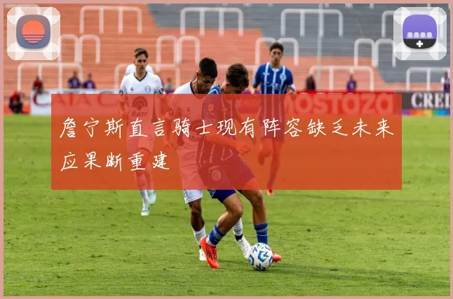 詹宁斯直言骑士现有阵容缺乏未来应果断重建
