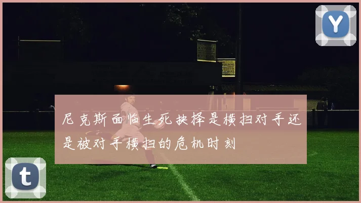 尼克斯面临生死抉择是横扫对手还是被对手横扫的危机时刻