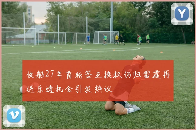 快船27年首轮签互换权仍归雷霆再送乐透机会引发热议