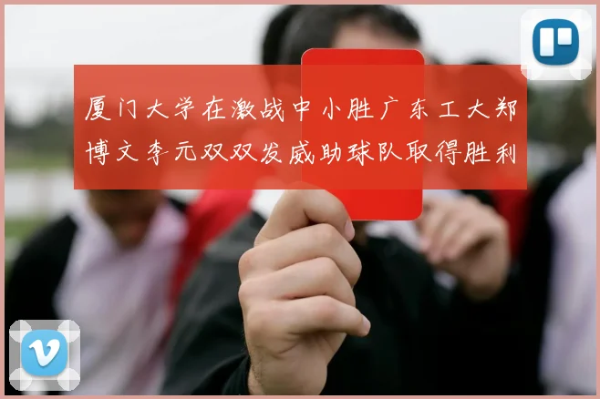 厦门大学在激战中小胜广东工大郑博文李元双双发威助球队取得胜利