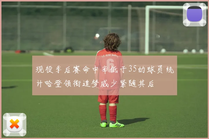 现役季后赛命中率低于35的球员统计哈登领衔追梦威少紧随其后