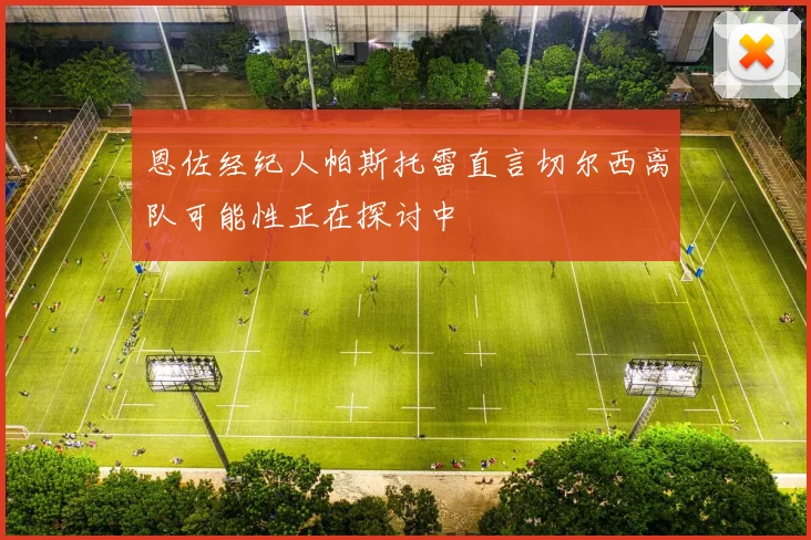 恩佐经纪人帕斯托雷直言切尔西离队可能性正在探讨中