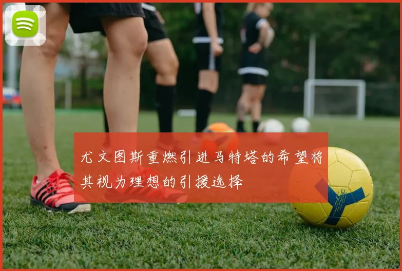 尤文图斯重燃引进马特塔的希望将其视为理想的引援选择