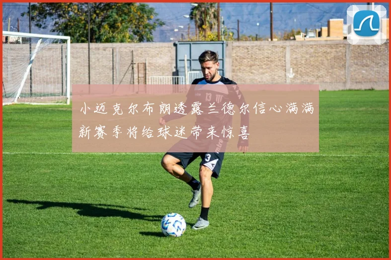 小迈克尔布朗透露兰德尔信心满满新赛季将给球迷带来惊喜