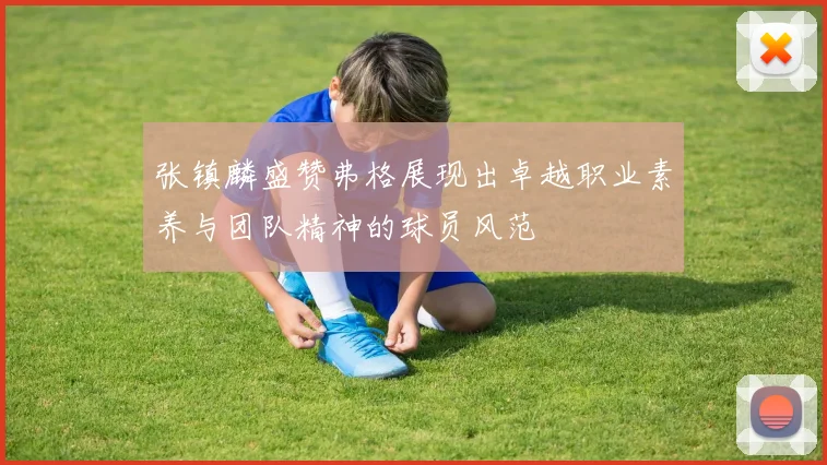 张镇麟盛赞弗格展现出卓越职业素养与团队精神的球员风范