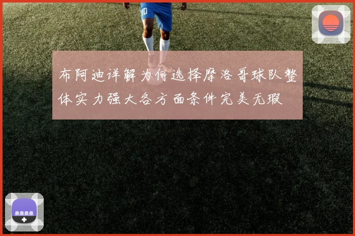 布阿迪详解为何选择摩洛哥球队整体实力强大各方面条件完美无瑕