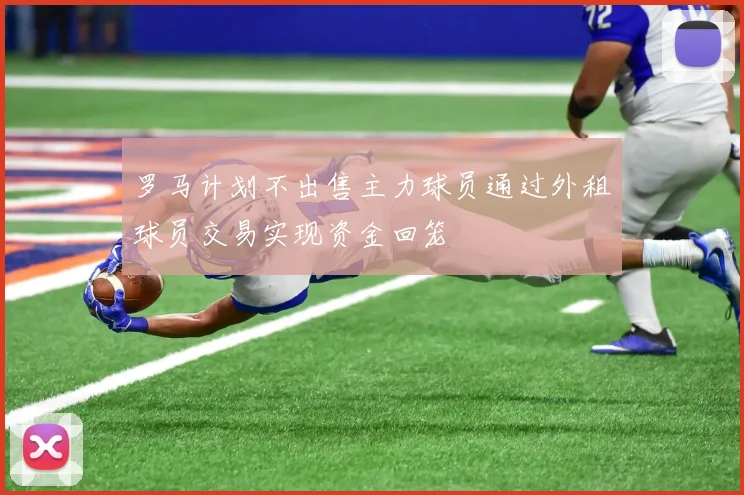 罗马计划不出售主力球员通过外租球员交易实现资金回笼
