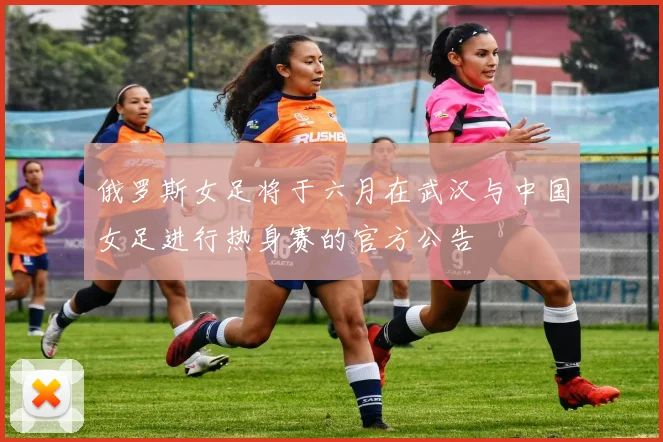 俄罗斯女足将于六月在武汉与中国女足进行热身赛的官方公告