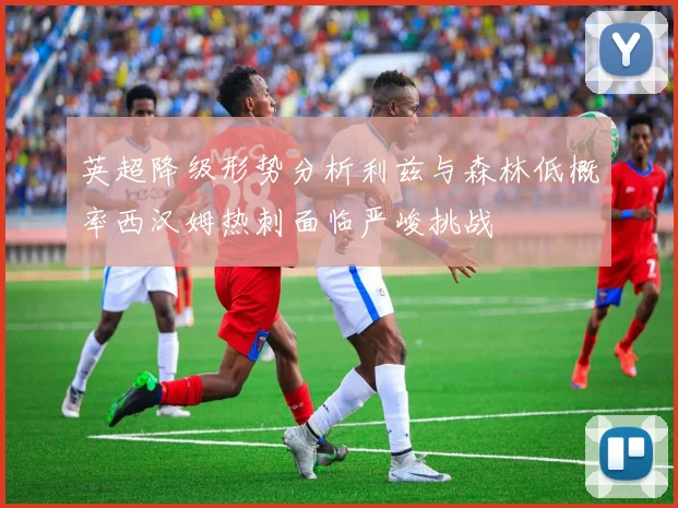 英超降级形势分析利兹与森林低概率西汉姆热刺面临严峻挑战