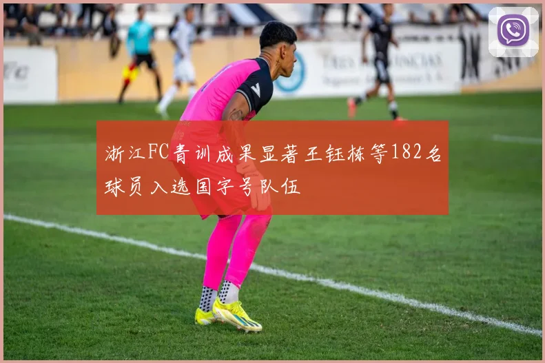 浙江FC青训成果显著王钰栋等182名球员入选国字号队伍