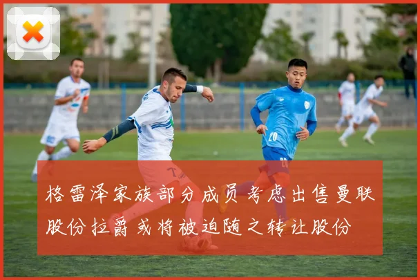 格雷泽家族部分成员考虑出售曼联股份拉爵或将被迫随之转让股份